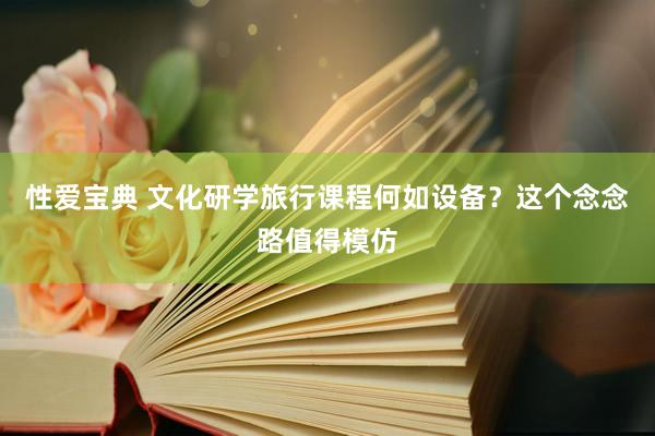 性爱宝典 文化研学旅行课程何如设备？这个念念路值得模仿