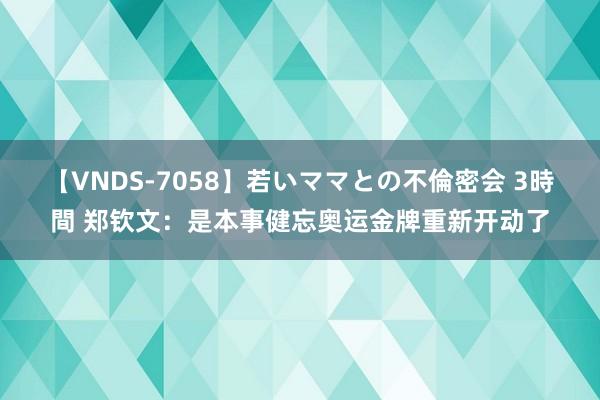 【VNDS-7058】若いママとの不倫密会 3時間 郑钦文：是本事健忘奥运金牌重新开动了