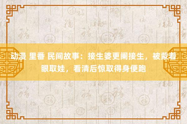 动漫 里番 民间故事：接生婆更阑接生，被蒙着眼取娃，看清后惊取得身便跑