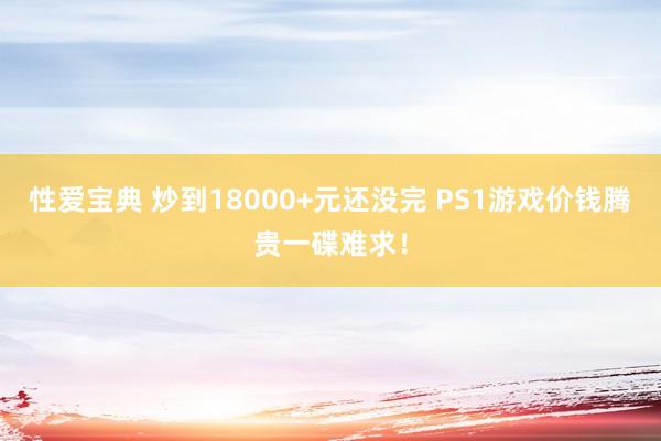性爱宝典 炒到18000+元还没完 PS1游戏价钱腾贵一碟难求！