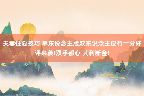 夫妻性爱技巧 单东说念主版双东说念主成行十分好评来袭!双手都心 其利断金!