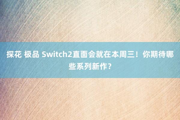 探花 极品 Switch2直面会就在本周三！你期待哪些系列新作？