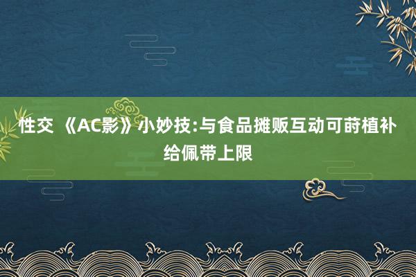性交 《AC影》小妙技:与食品摊贩互动可莳植补给佩带上限