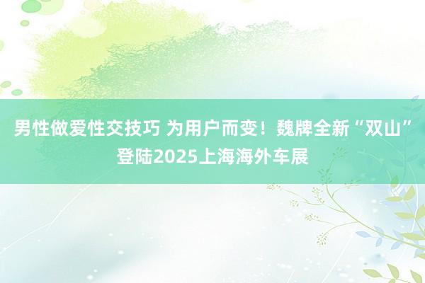 男性做爱性交技巧 为用户而变！魏牌全新“双山”登陆2025上海海外车展