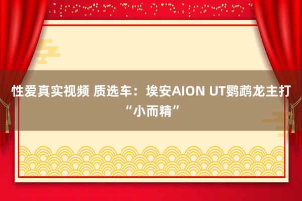 性爱真实视频 质选车：埃安AION UT鹦鹉龙主打“小而精”