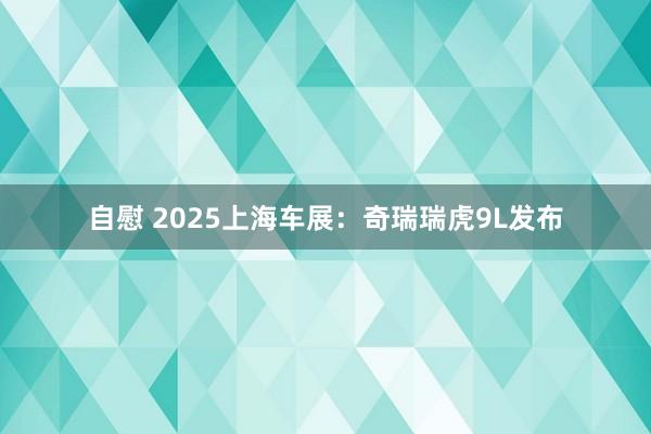 自慰 2025上海车展：奇瑞瑞虎9L发布