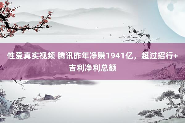 性爱真实视频 腾讯昨年净赚1941亿，超过招行+吉利净利总额