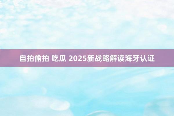 自拍偷拍 吃瓜 2025新战略解读海牙认证