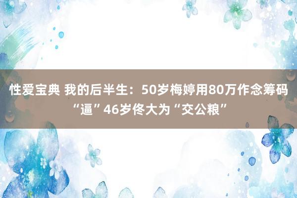 性爱宝典 我的后半生：50岁梅婷用80万作念筹码“逼”46岁佟大为“交公粮”