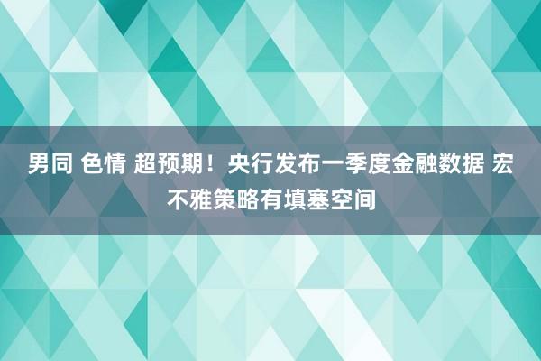 男同 色情 超预期！央行发布一季度金融数据 宏不雅策略有填塞空间
