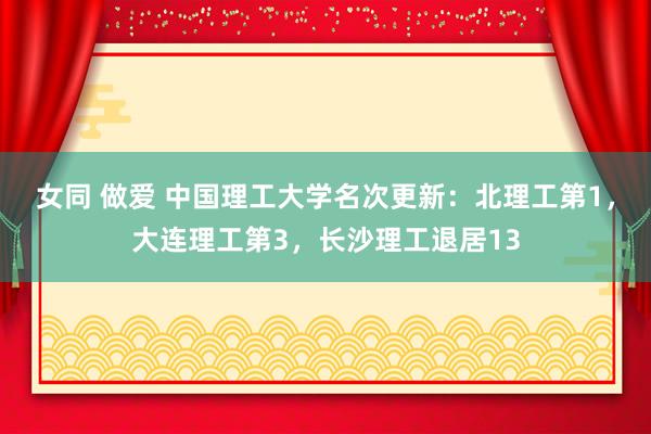 女同 做爱 中国理工大学名次更新：北理工第1，大连理工第3，长沙理工退居13