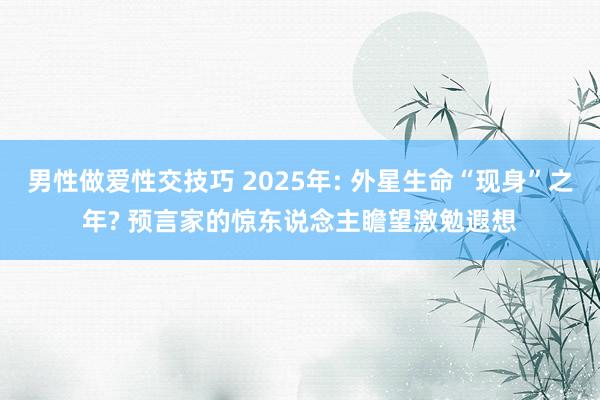 男性做爱性交技巧 2025年: 外星生命“现身”之年? 预言家的惊东说念主瞻望激勉遐想