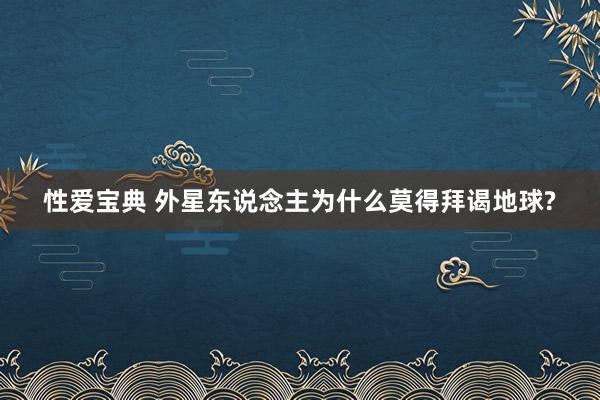 性爱宝典 外星东说念主为什么莫得拜谒地球?