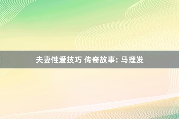 夫妻性爱技巧 传奇故事: 马理发