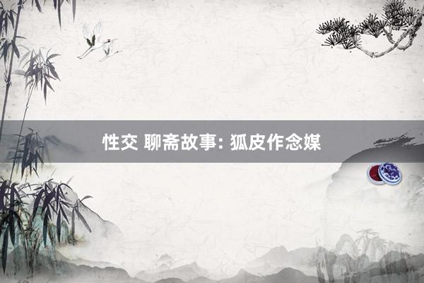 性交 聊斋故事: 狐皮作念媒