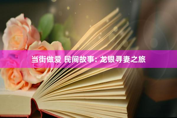 当街做爱 民间故事: 龙银寻妻之旅