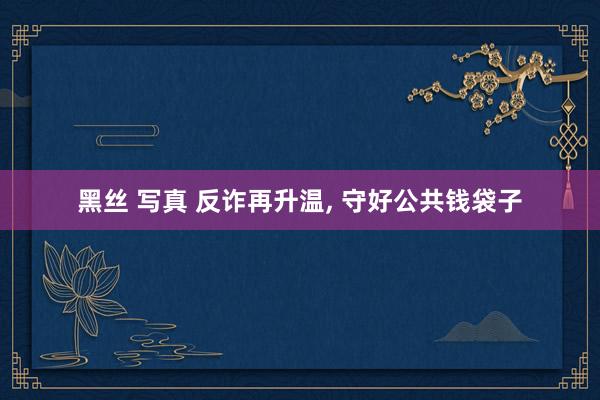 黑丝 写真 反诈再升温， 守好公共钱袋子