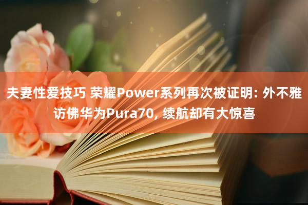 夫妻性爱技巧 荣耀Power系列再次被证明: 外不雅访佛华为Pura70， 续航却有大惊喜