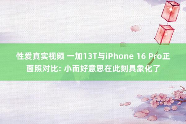 性爱真实视频 一加13T与iPhone 16 Pro正面照对比: 小而好意思在此刻具象化了
