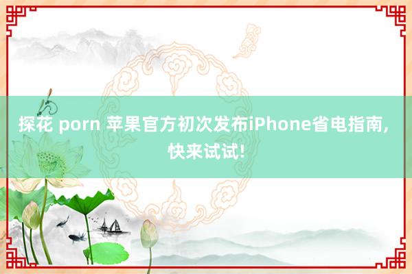 探花 porn 苹果官方初次发布iPhone省电指南， 快来试试!