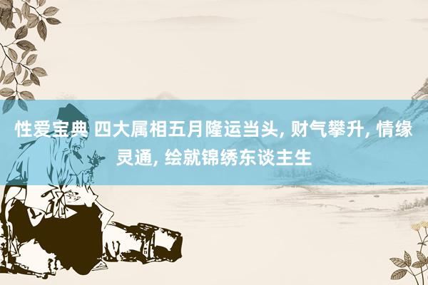 性爱宝典 四大属相五月隆运当头， 财气攀升， 情缘灵通， 绘就锦绣东谈主生