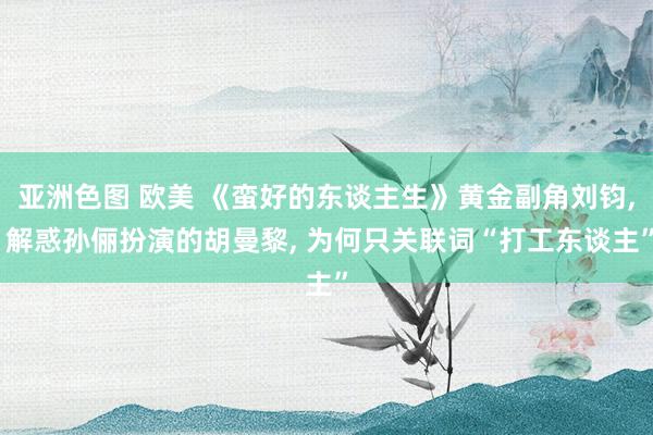 亚洲色图 欧美 《蛮好的东谈主生》黄金副角刘钧， 解惑孙俪扮演的胡曼黎， 为何只关联词“打工东谈主”