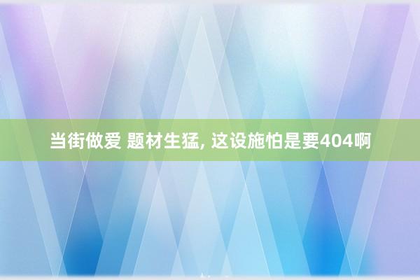 当街做爱 题材生猛， 这设施怕是要404啊