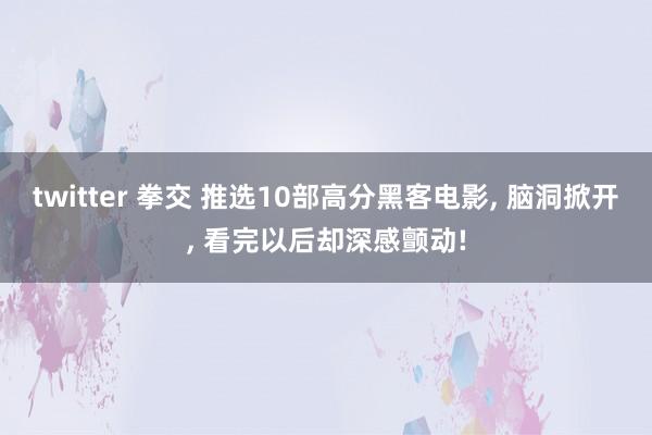 twitter 拳交 推选10部高分黑客电影， 脑洞掀开， 看完以后却深感颤动!