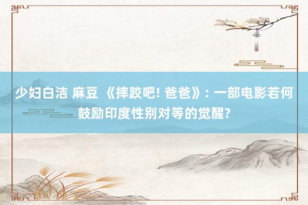 少妇白洁 麻豆 《摔跤吧! 爸爸》: 一部电影若何鼓励印度性别对等的觉醒?