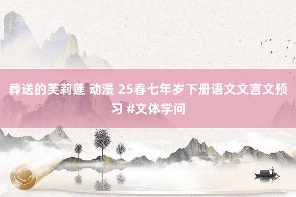 葬送的芙莉莲 动漫 25春七年岁下册语文文言文预习 #文体学问