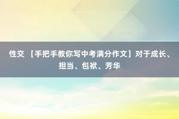 性交 【手把手教你写中考满分作文】对于成长、担当、包袱、芳华