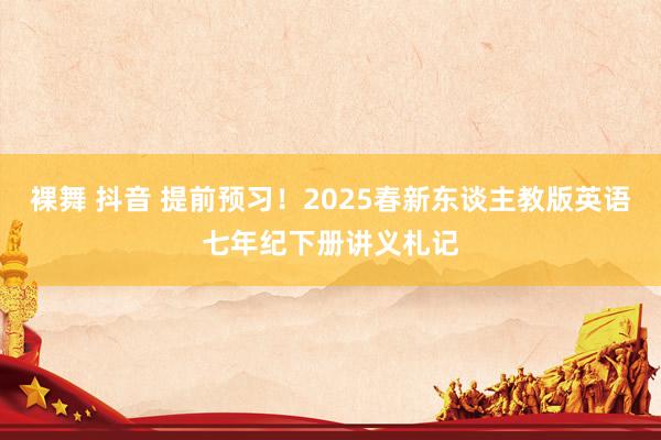 裸舞 抖音 提前预习！2025春新东谈主教版英语七年纪下册讲义札记
