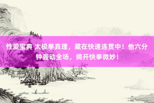 性爱宝典 太极拳真理，藏在快速连贯中！他六分钟轰动全场，揭开快拳微妙！