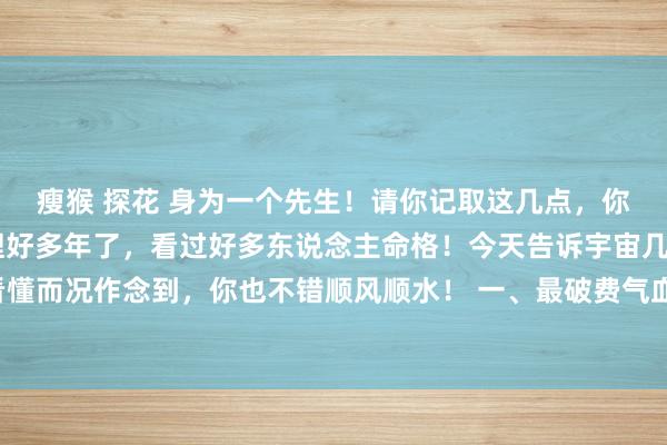 瘦猴 探花 身为一个先生！请你记取这几点，你会一顺百顺！ 我看命理好多年了，看过好多东说念主命格！今天告诉宇宙几个旺我方的身手！看懂而况作念到，你也不错顺风顺水！ 一、最破费气血的东西等于东说念主的念头，别内讧！别内讧！别内讧！