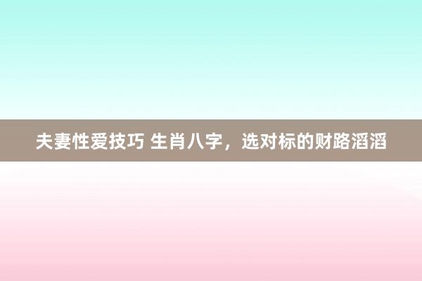 夫妻性爱技巧 生肖八字，选对标的财路滔滔