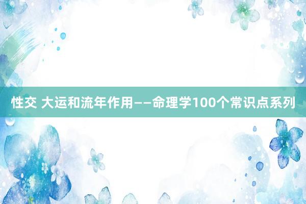 性交 大运和流年作用——命理学100个常识点系列