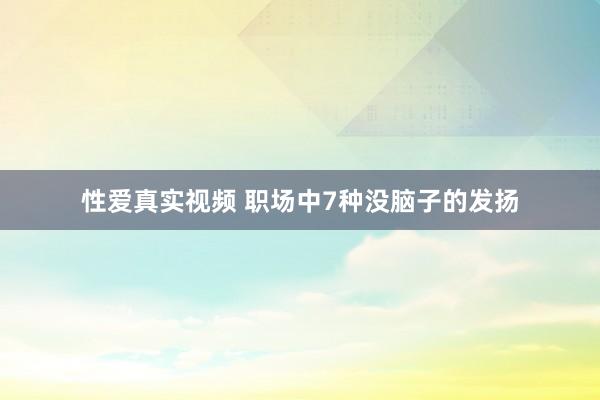 性爱真实视频 职场中7种没脑子的发扬