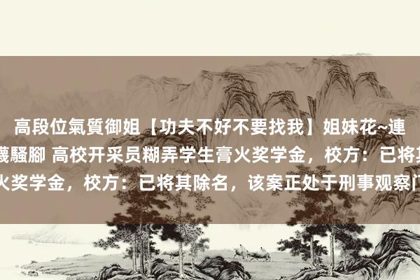 高段位氣質御姐【功夫不好不要找我】姐妹花~連體絲襪~大奶晃動~絲襪騷腳 高校开采员糊弄学生膏火奖学金，校方：已将其除名，该案正处于刑事观察门径中