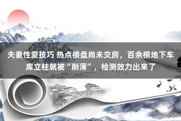 夫妻性爱技巧 热点楼盘尚未交房，百余根地下车库立柱就被“削薄”，检测效力出来了