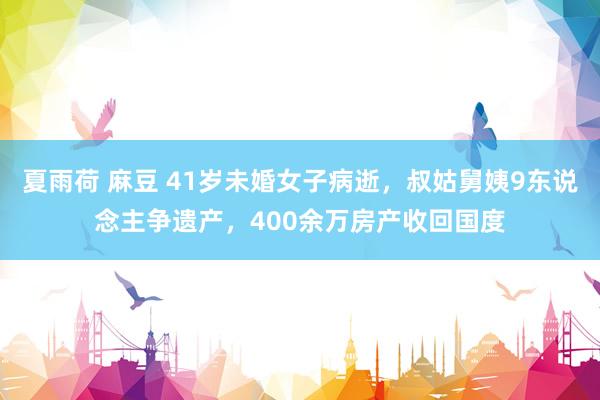 夏雨荷 麻豆 41岁未婚女子病逝，叔姑舅姨9东说念主争遗产，400余万房产收回国度