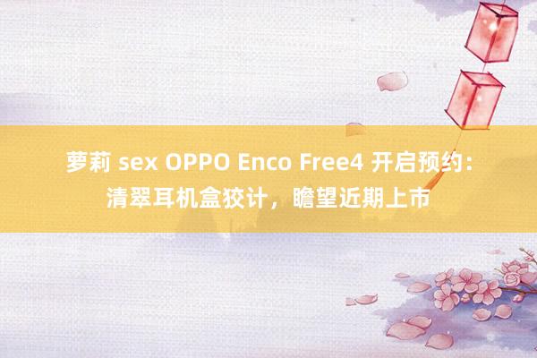 萝莉 sex OPPO Enco Free4 开启预约：清翠耳机盒狡计，瞻望近期上市